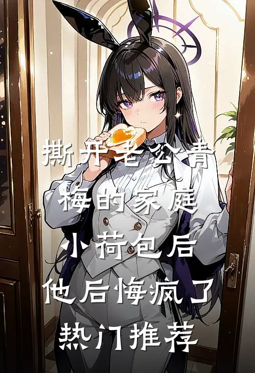 撕开老公青梅的家庭小荷包后，他后悔疯了热门推荐