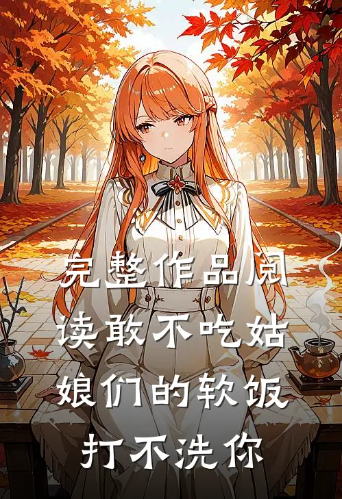 完整作品阅读敢不吃姑娘们的软饭，打不洗你
