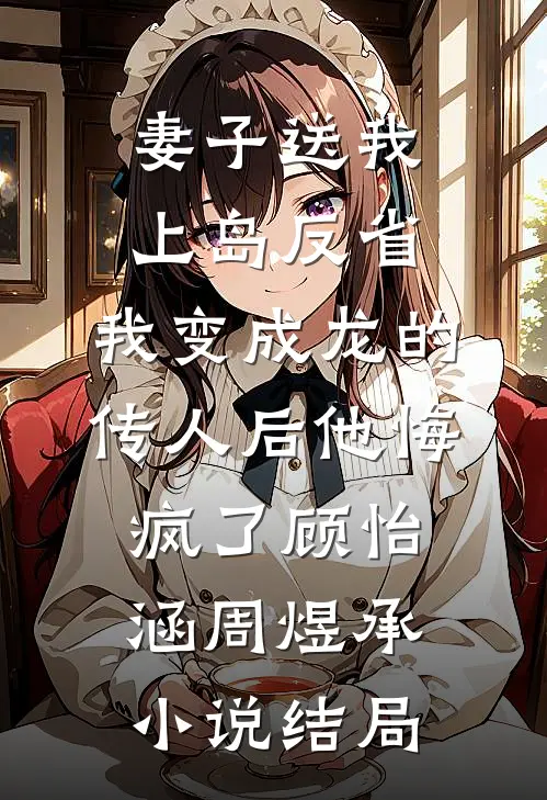 妻子送我上岛反省，我变成龙的传人后他悔疯了顾怡涵周煜承小说结局