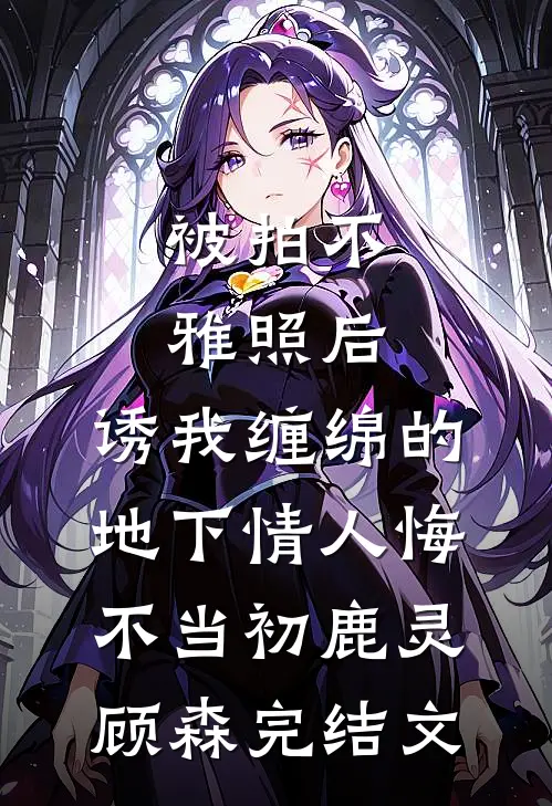 被拍不雅照后，诱我缠绵的地下情人悔不当初鹿灵顾森完结文
