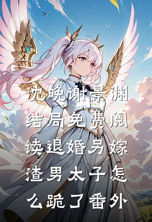 沈晚谢景渊结局免费阅读退婚另嫁，渣男太子怎么跪了番外