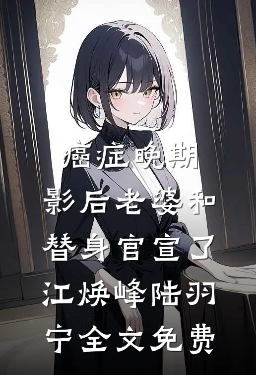 癌症晚期，影后老婆和替身官宣了江焕峰陆羽宁全文免费