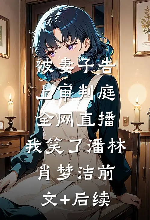被妻子告上审判庭全网直播，我笑了潘林肖梦洁前文+后续