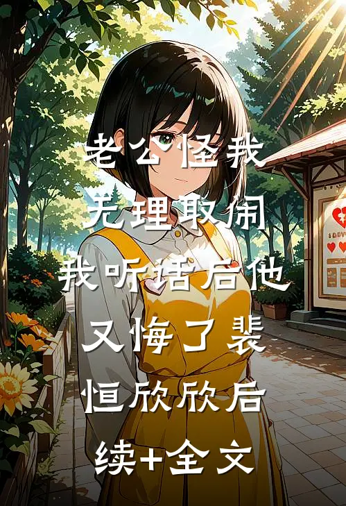 老公怪我无理取闹，我听话后他又悔了裴恒欣欣后续+全文
