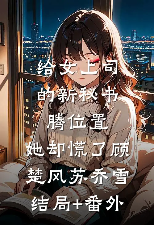 给女上司的新秘书腾位置，她却慌了顾楚风苏乔雪结局+番外