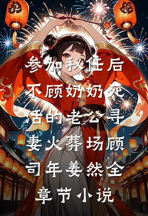 参加秘任后，不顾奶奶死活的老公寻妻火葬场顾司年姜然全章节小说