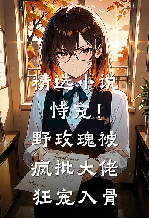精选小说恃宠！野玫瑰被疯批大佬狂宠入骨