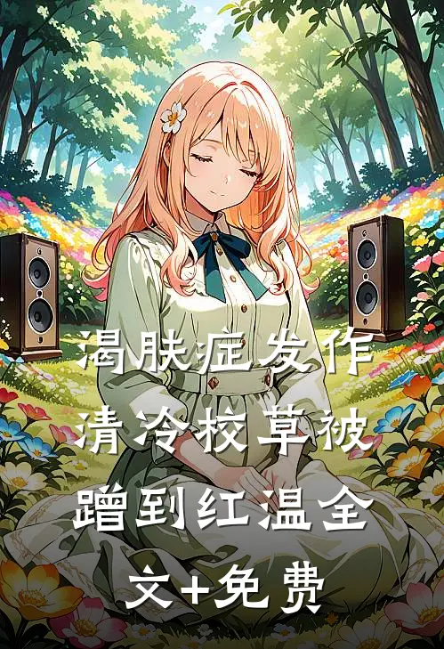 渴肤症发作，清冷校草被蹭到红温全文+免费