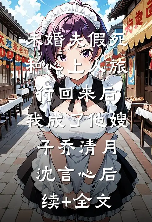 未婚夫假死和心上人旅行回来后，我成了他嫂子乔清月沈言心后续+全文