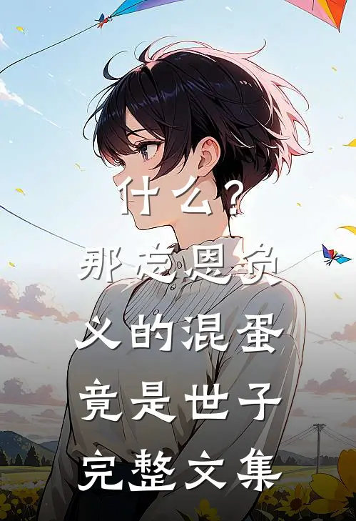 什么？那忘恩负义的混蛋竟是世子完整文集