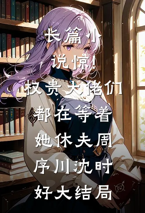长篇小说惊!权贵大佬们都在等着她休夫 周序川沈时好大结局