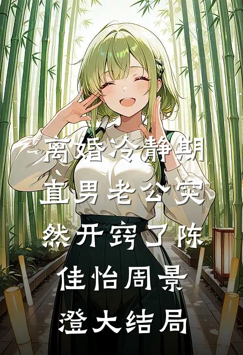 离婚冷静期，直男老公突然开窍了陈佳怡周景澄大结局