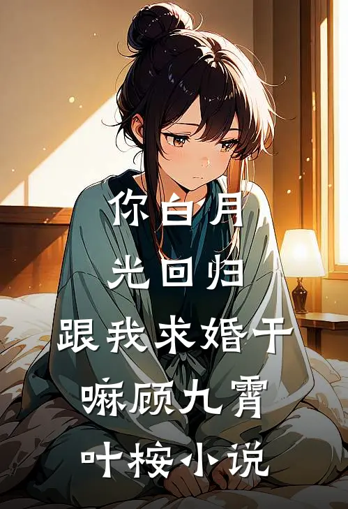 你白月光回归，跟我求婚干嘛顾九霄叶桉小说