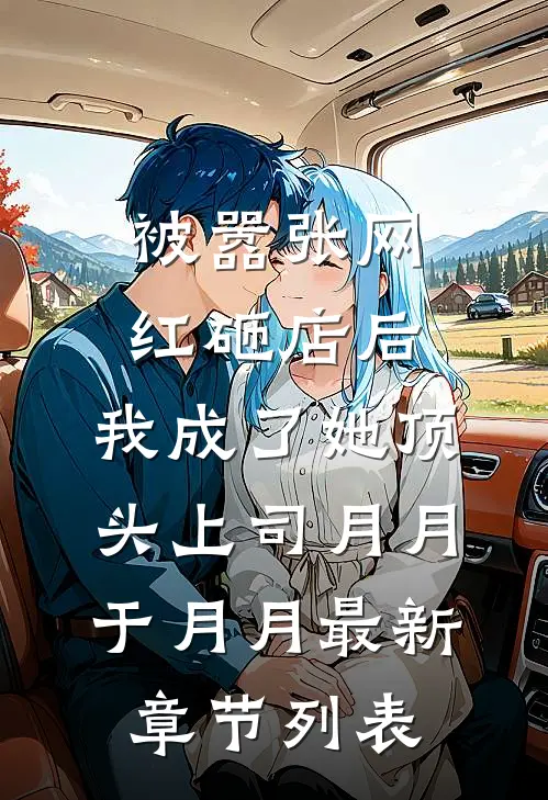 被嚣张网红砸店后，我成了她顶头上司月月于月月最新章节列表