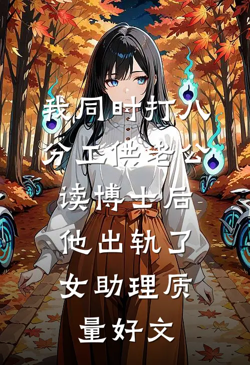 我同时打八分工供老公读博士后，他出轨了女助理质量好文