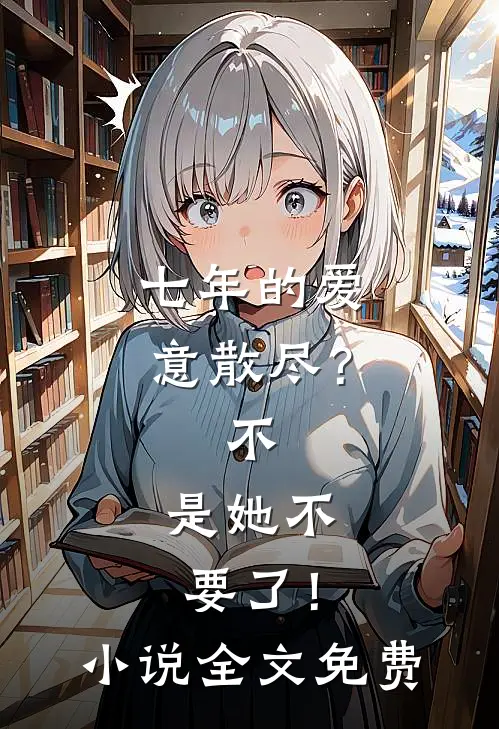 七年的爱意散尽？不，是她不要了！小说全文免费