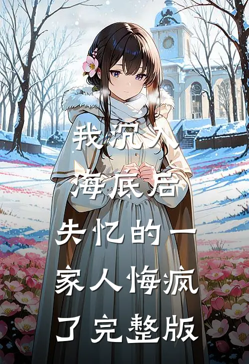 我沉入海底后，失忆的一家人悔疯了完整版