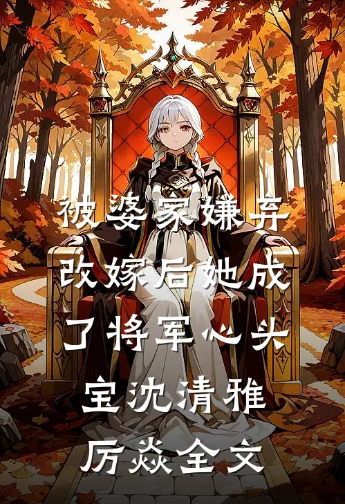 被婆家嫌弃，改嫁后她成了将军心头宝沈清雅厉焱全文