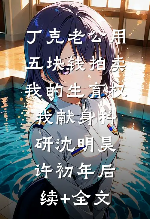 丁克老公用五块钱拍卖我的生育权，我献身科研沈明昊许初年后续+全文