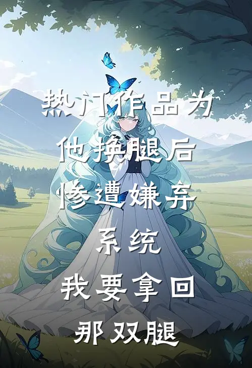 热门作品为他换腿后惨遭嫌弃，系统，我要拿回那双腿