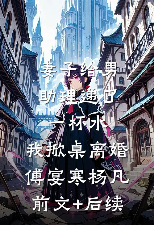 妻子给男助理递了一杯水，我掀桌离婚傅宴寒杨凡前文+后续