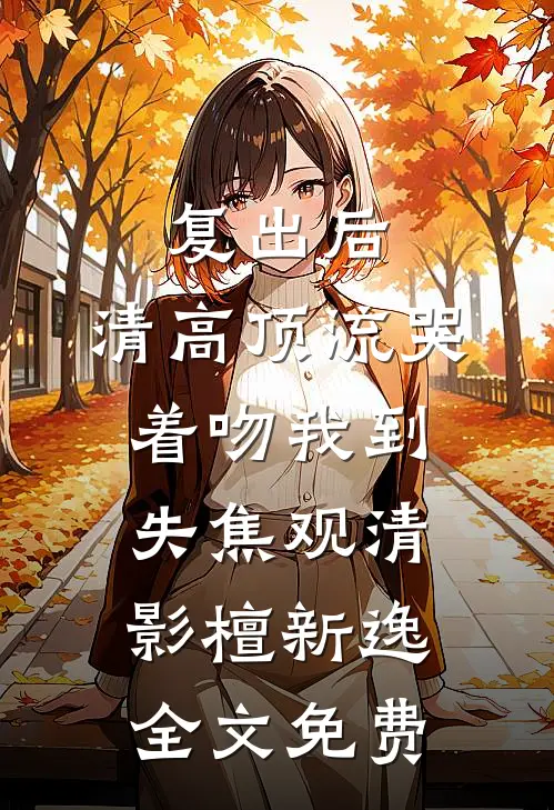 复出后，清高顶流哭着吻我到失焦观清影檀新逸全文免费