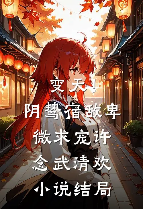 变天！阴鸷宿敌，卑微求宠许念武清欢小说结局