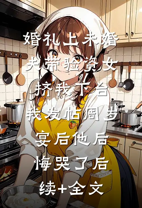 婚礼上未婚夫带验资女挤我下台，我发帖周岁宴后他后悔哭了后续+全文