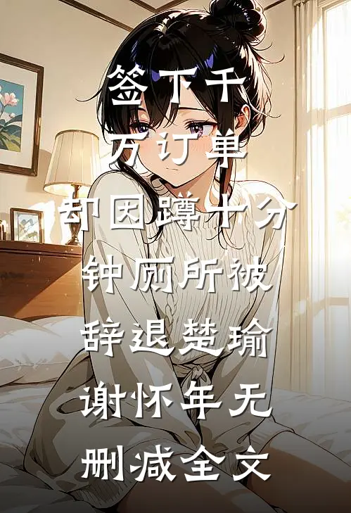 签下千万订单，却因蹲十分钟厕所被辞退楚瑜谢怀年无删减全文