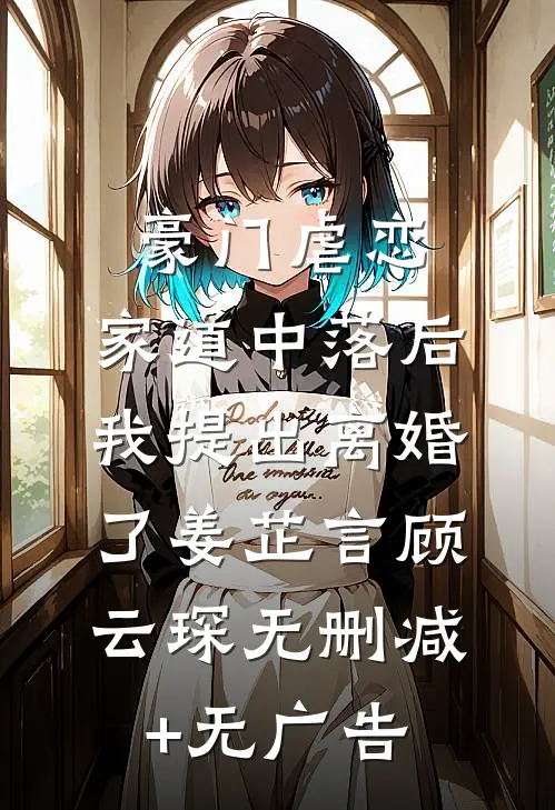 豪门虐恋：家道中落后我提出离婚了姜芷言顾云琛无删减+无广告