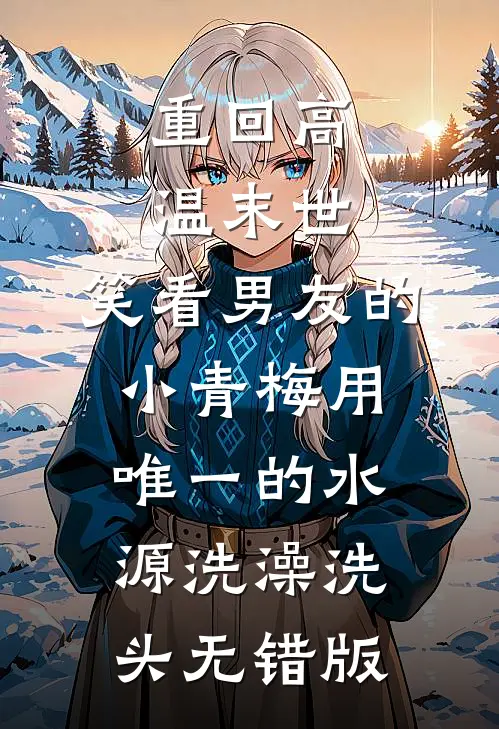重回高温末世，笑看男友的小青梅用唯一的水源洗澡洗头无错版