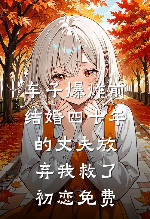 车子爆炸前，结婚四十年的丈夫放弃我救了初恋免费
