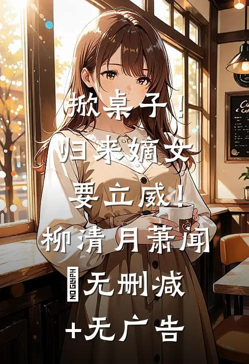 掀桌子！归来嫡女要立威！柳清月萧闻璟无删减+无广告
