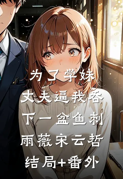 为了学妹，丈夫逼我吞下一盆鱼刺雨薇宋云哲结局+番外