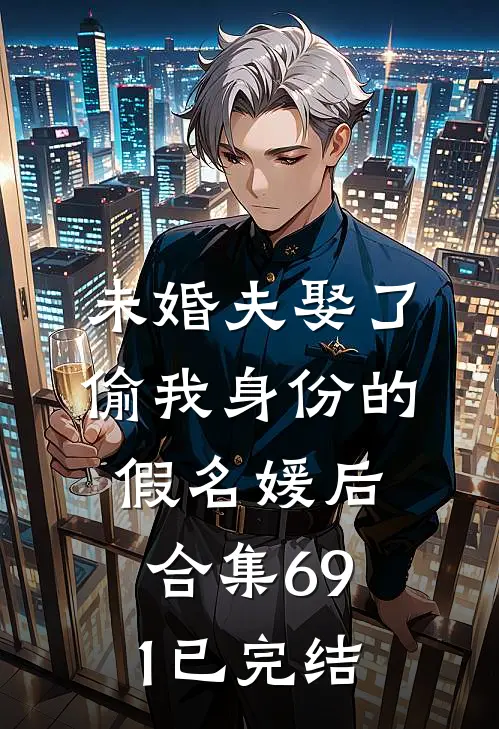 未婚夫娶了偷我身份的假名媛后合集691已完结