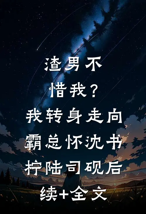 渣男不惜我？我转身走向霸总怀沈书柠陆司砚后续+全文