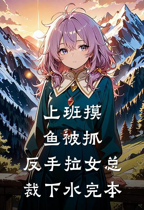 上班摸鱼被抓，反手拉女总裁下水完本