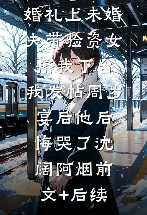 婚礼上未婚夫带验资女挤我下台，我发帖周岁宴后他后悔哭了沈阔阿烟前文+后续