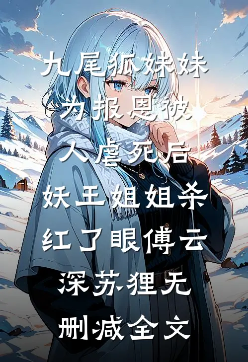 九尾狐妹妹为报恩被人虐死后，妖王姐姐杀红了眼傅云深苏狸无删减全文