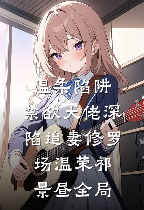 温柔陷阱：禁欲大佬深陷追妻修罗场温荣祁景昼全局