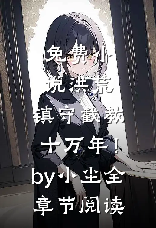 免费小说洪荒：镇守截教十万年！by小尘全章节阅读