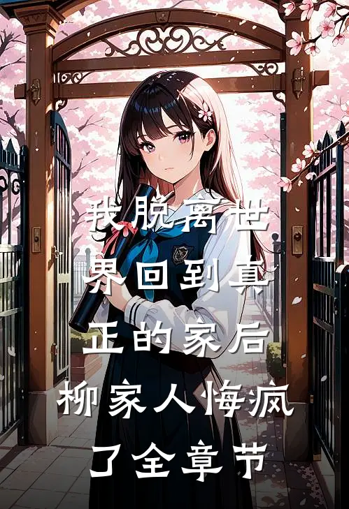 我脱离世界回到真正的家后，柳家人悔疯了全章节