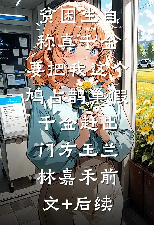 贫困生自称真千金，要把我这个鸠占鹊巢假千金赶出门方玉兰林嘉禾前文+后续