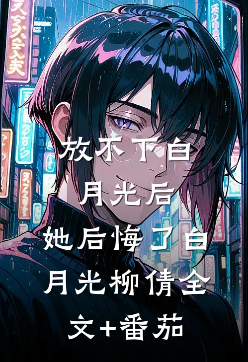 放不下白月光后，她后悔了白月光柳倩全文+番茄