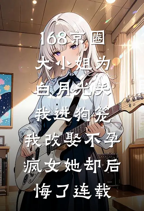 168京圈大小姐为白月光关我进狗笼，我改娶不孕疯女她却后悔了连载