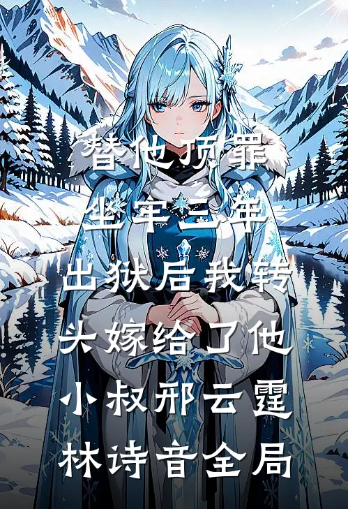 替他顶罪坐牢三年，出狱后我转头嫁给了他小叔邢云霆林诗音全局