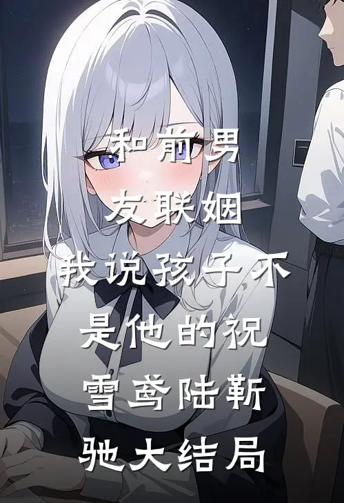 和前男友联姻，我说孩子不是他的祝雪鸢陆靳驰大结局