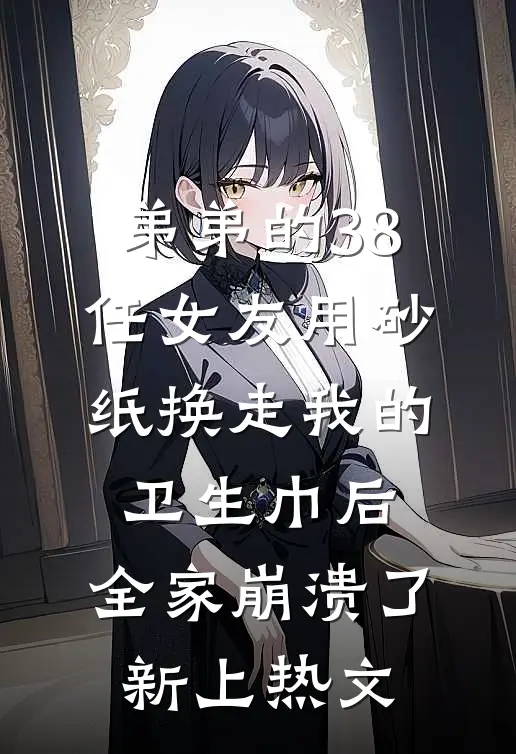 弟弟的38任女友用砂纸换走我的卫生巾后，全家崩溃了新上热文