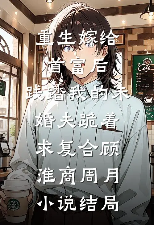 重生嫁给首富后，践踏我的未婚夫跪着求复合顾淮商周月小说结局
