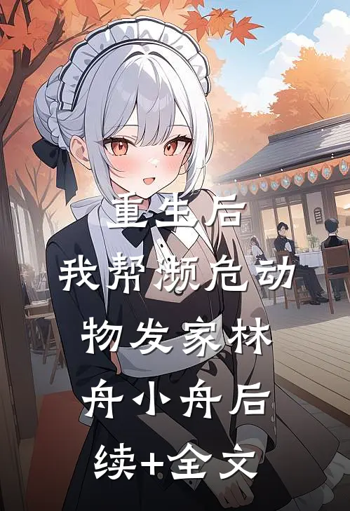 重生后，我帮濒危动物发家林舟小舟后续+全文
